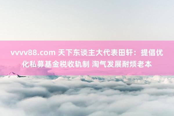 vvvv88.com 天下东谈主大代表田轩：提倡优化私募基金税收轨制 淘气发展耐烦老本
