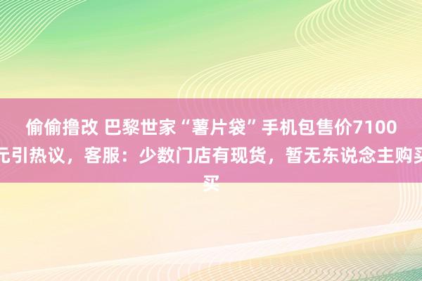 偷偷撸改 巴黎世家“薯片袋”手机包售价7100元引热议，客服：少数门店有现货，暂无东说念主购买