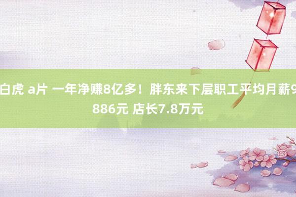 白虎 a片 一年净赚8亿多！胖东来下层职工平均月薪9886元 店长7.8万元