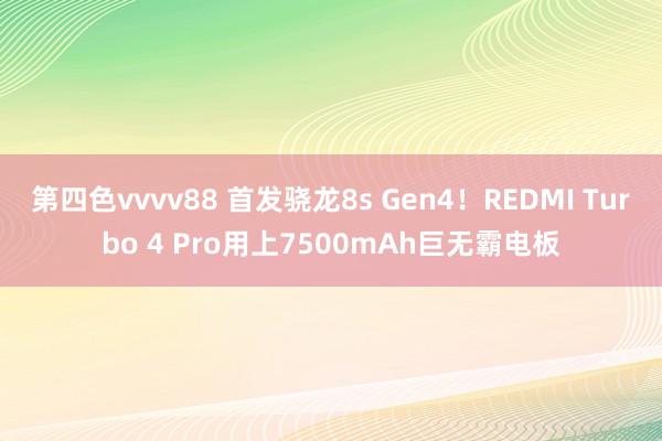 第四色vvvv88 首发骁龙8s Gen4！REDMI Turbo 4 Pro用上7500mAh巨无霸电板