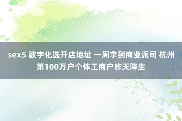 sex5 数字化选开店地址 一周拿到商业派司 杭州第100万户个体工商户昨天降生