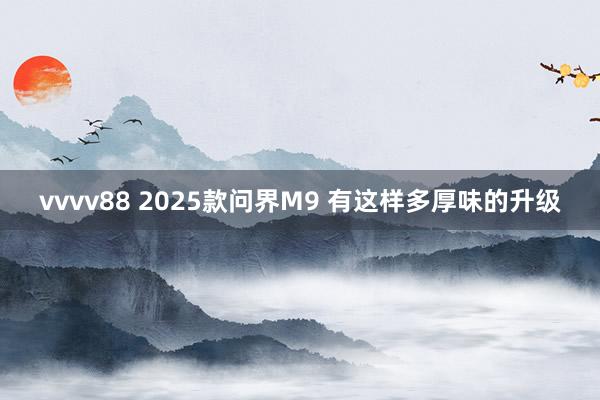 vvvv88 2025款问界M9 有这样多厚味的升级