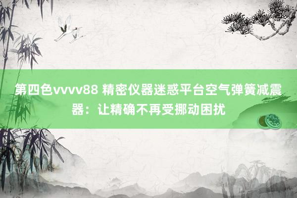 第四色vvvv88 精密仪器迷惑平台空气弹簧减震器：让精确不再受挪动困扰