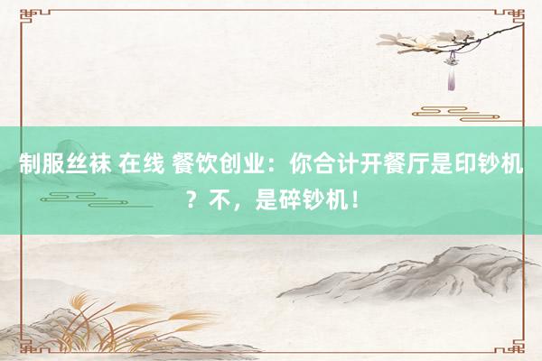 制服丝袜 在线 餐饮创业：你合计开餐厅是印钞机？不，是碎钞机！