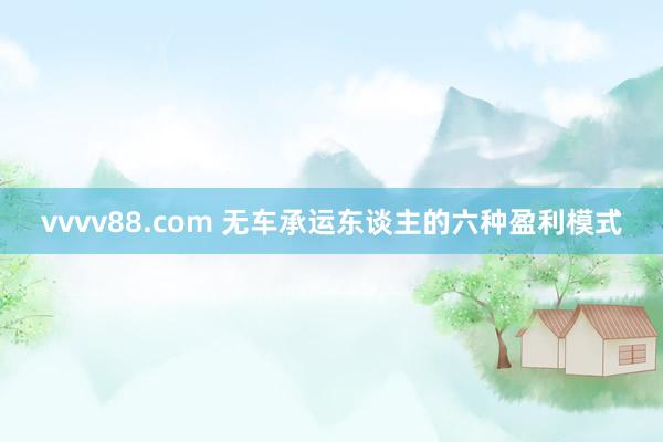 vvvv88.com 无车承运东谈主的六种盈利模式