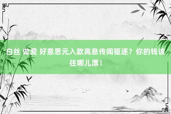 白丝 做爱 好意思元入款高息传闻驱逐？你的钱该往哪儿漂！