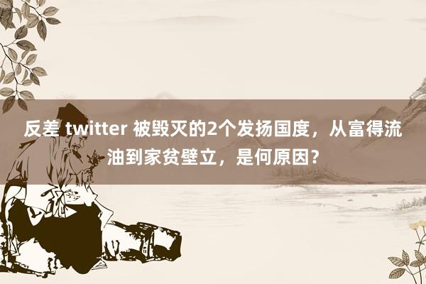 反差 twitter 被毁灭的2个发扬国度，从富得流油到家贫壁立，是何原因？