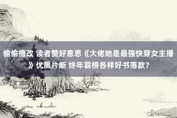 偷偷撸改 读者赞好意思《大佬她是最强快穿女主播》优质片断 终年霸榜各样好书落款？