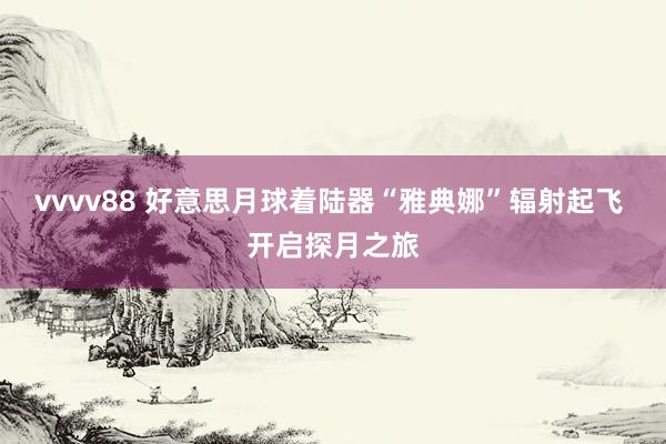 vvvv88 好意思月球着陆器“雅典娜”辐射起飞 开启探月之旅