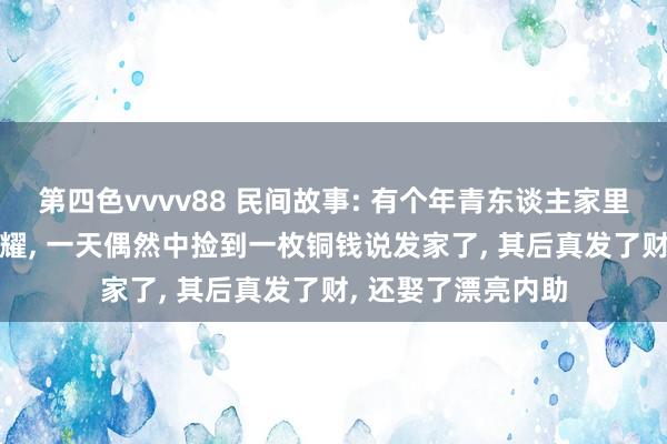 第四色vvvv88 民间故事: 有个年青东谈主家里穷困侘傺， 就爱夸耀， 一天偶然中捡到一枚铜钱说发家了， 其后真发了财， 还娶了漂亮内助