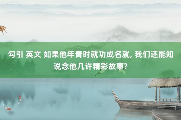 勾引 英文 如果他年青时就功成名就， 我们还能知说念他几许精彩故事?