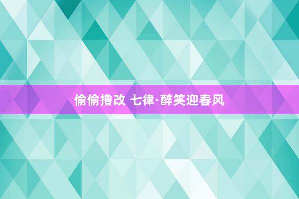 偷偷撸改 七律·醉笑迎春风