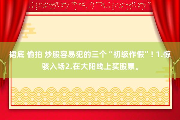 裙底 偷拍 炒股容易犯的三个“初级作假”! 1.惊骇入场2.在大阳线上买股票。