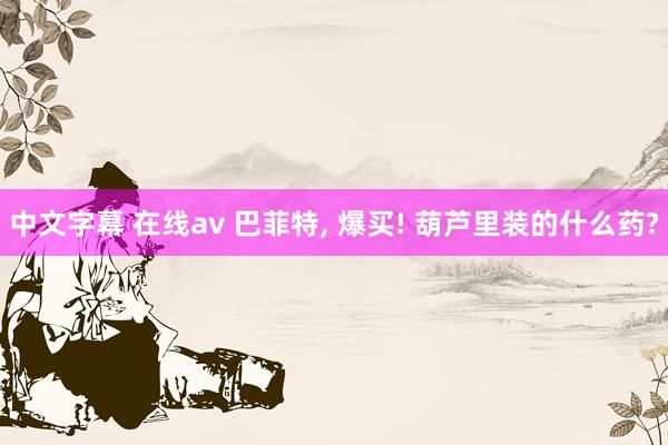 中文字幕 在线av 巴菲特， 爆买! 葫芦里装的什么药?