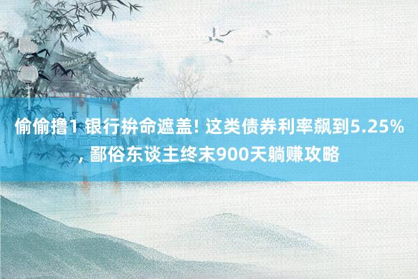 偷偷撸1 银行拚命遮盖! 这类债券利率飙到5.25%， 鄙俗东谈主终末900天躺赚攻略