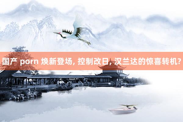 国产 porn 焕新登场， 控制改日， 汉兰达的惊喜转机?