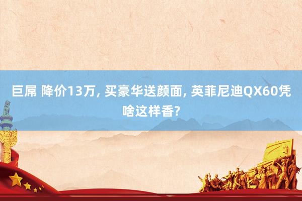 巨屌 降价13万， 买豪华送颜面， 英菲尼迪QX60凭啥这样香?