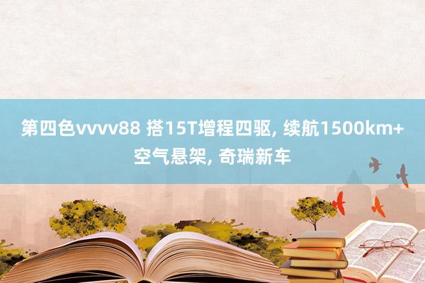第四色vvvv88 搭15T增程四驱， 续航1500km+空气悬架， 奇瑞新车
