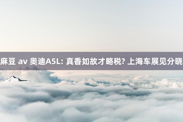 麻豆 av 奥迪A5L: 真香如故才略税? 上海车展见分晓