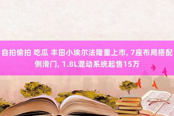 自拍偷拍 吃瓜 丰田小埃尔法隆重上市， 7座布局搭配侧滑门， 1.8L混动系统起售15万
