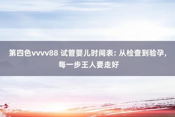 第四色vvvv88 试管婴儿时间表: 从检查到验孕， 每一步王人要走好