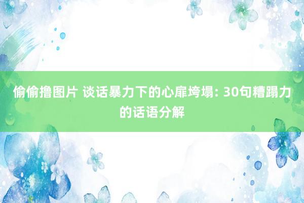 偷偷撸图片 谈话暴力下的心扉垮塌: 30句糟蹋力的话语分解