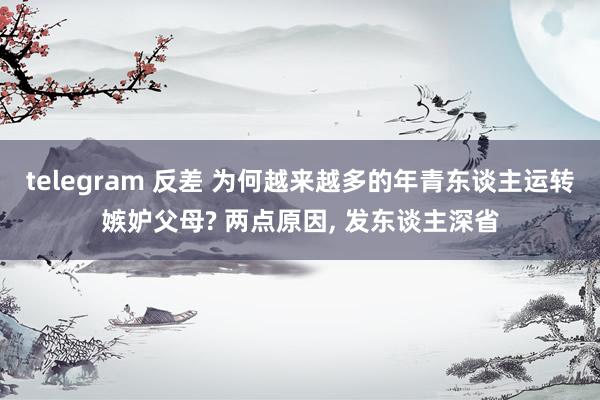 telegram 反差 为何越来越多的年青东谈主运转嫉妒父母? 两点原因， 发东谈主深省