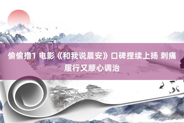 偷偷撸1 电影《和我说晨安》口碑捏续上扬 刺痛履行又顺心调治