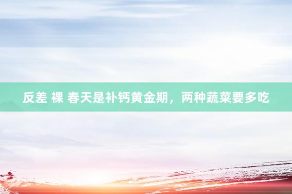 反差 裸 春天是补钙黄金期，两种蔬菜要多吃