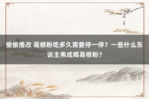 偷偷撸改 葛根粉吃多久需要停一停？一些什么东谈主弗成喝葛根粉？
