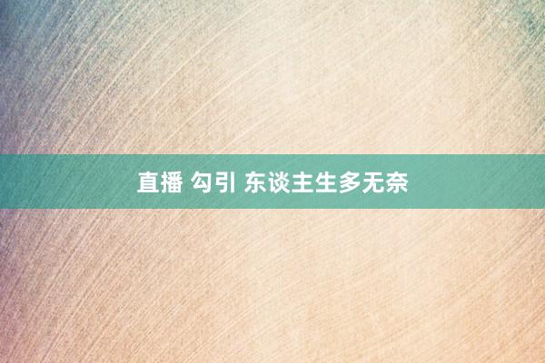 直播 勾引 东谈主生多无奈