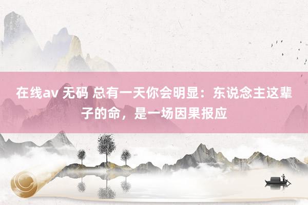 在线av 无码 总有一天你会明显：东说念主这辈子的命，是一场因果报应