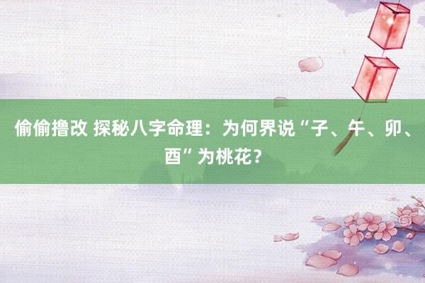 偷偷撸改 探秘八字命理：为何界说“子、午、卯、酉”为桃花？