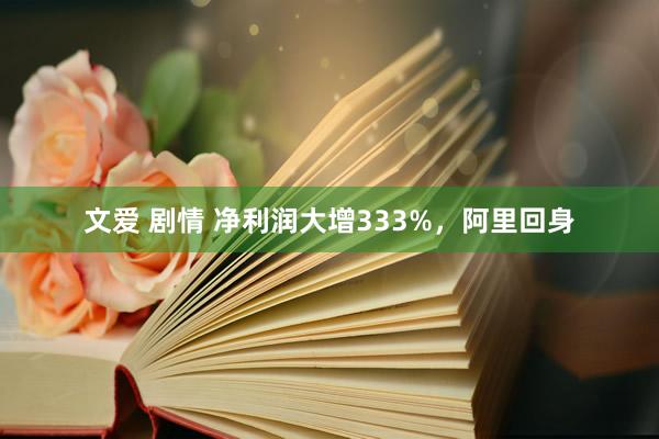 文爱 剧情 净利润大增333%，阿里回身