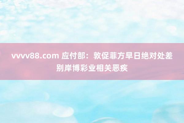 vvvv88.com 应付部：敦促菲方早日绝对处差别岸博彩业相关恶疾